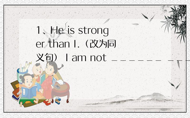 1、He is stronger than I.（改为同义句） I am not ______ _______ ____