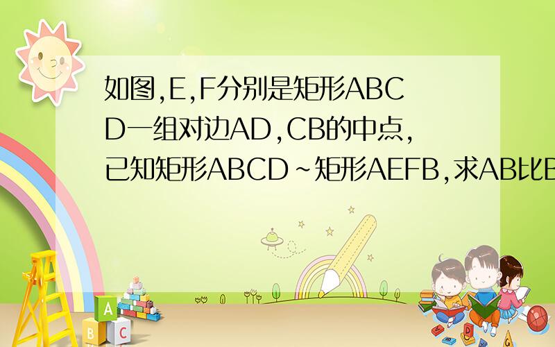 如图,E,F分别是矩形ABCD一组对边AD,CB的中点,已知矩形ABCD∽矩形AEFB,求AB比BC的值