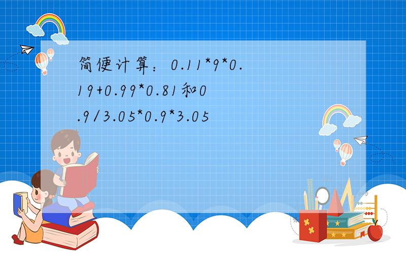 简便计算：0.11*9*0.19+0.99*0.81和0.9/3.05*0.9*3.05