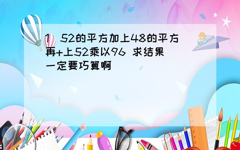 1．52的平方加上48的平方再+上52乘以96 求结果 一定要巧算啊