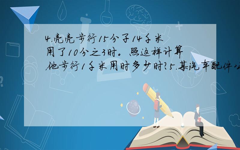 4.亮亮步行15分子14千米用了10分之3时。照这样计算，他步行1千米用时多少时？5.某汽车配件公司使用仪器检测零件是否