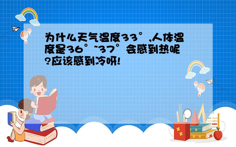 为什么天气温度33°,人体温度是36°~37°会感到热呢?应该感到冷呀!