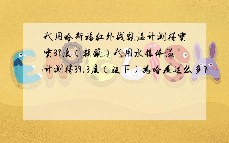 我用哈斯福红外线额温计测得宝宝37度（额头）我用水银体温计测得39.3度（腋下)为啥差这么多?