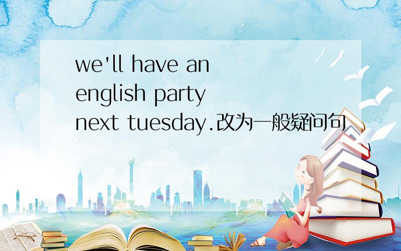 we'll have an english party next tuesday.改为一般疑问句