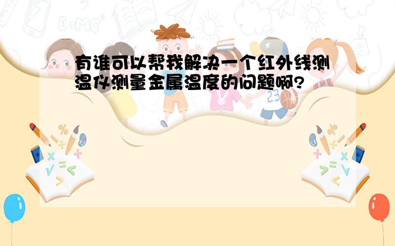 有谁可以帮我解决一个红外线测温仪测量金属温度的问题啊?