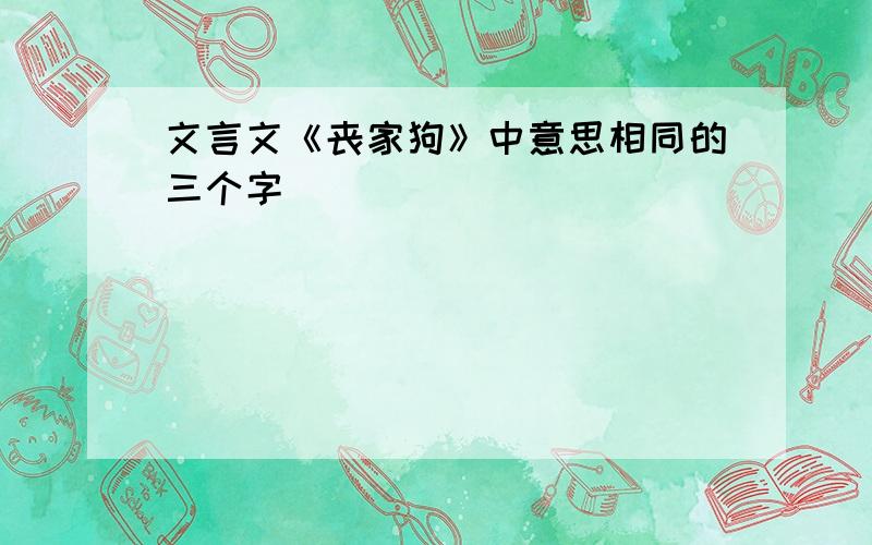 文言文《丧家狗》中意思相同的三个字