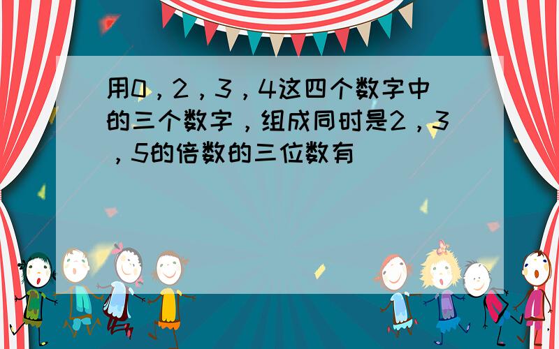 用0，2，3，4这四个数字中的三个数字，组成同时是2，3，5的倍数的三位数有______．