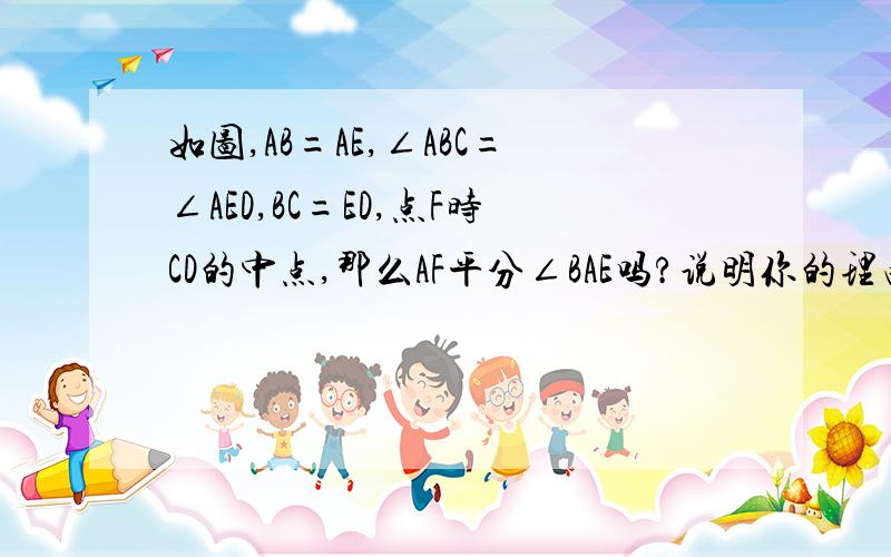 如图,AB=AE,∠ABC=∠AED,BC=ED,点F时CD的中点,那么AF平分∠BAE吗?说明你的理由.