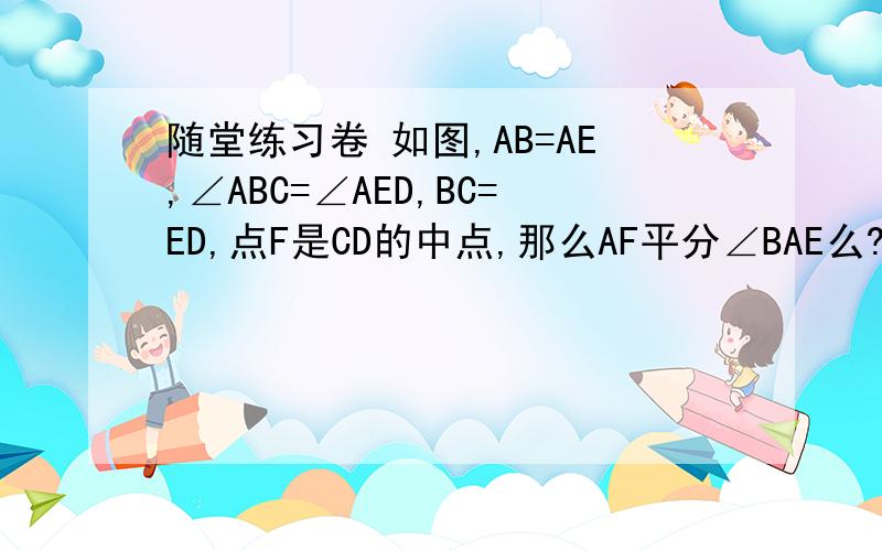 随堂练习卷 如图,AB=AE,∠ABC=∠AED,BC=ED,点F是CD的中点,那么AF平分∠BAE么?