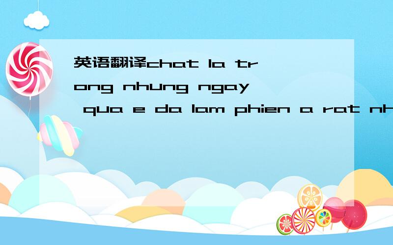 英语翻译chat la trong nhung ngay qua e da lam phien a rat nhieu,