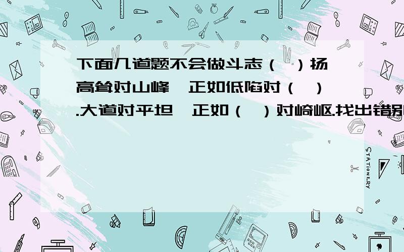 下面几道题不会做斗志（ ）扬高耸对山峰,正如低陷对（ ）.大道对平坦,正如（ ）对崎岖.找出错别字,改正后写进括号里.威