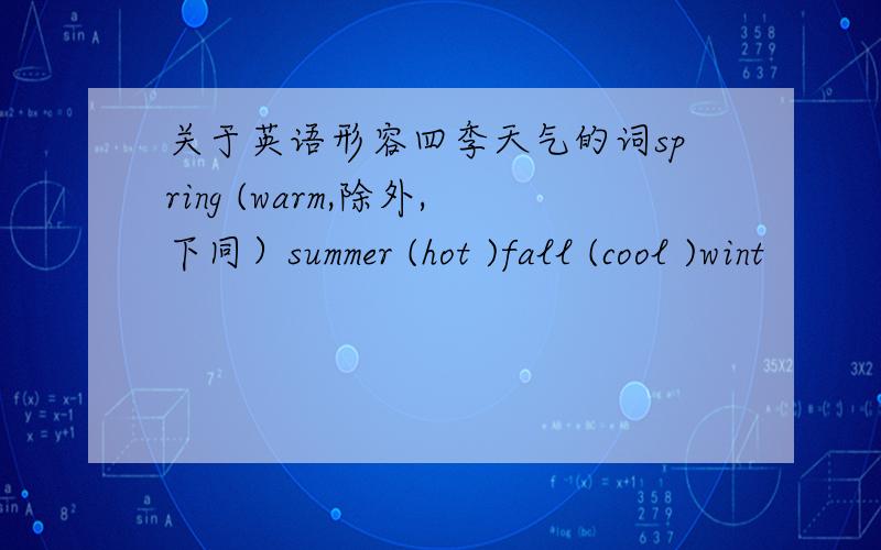 关于英语形容四季天气的词spring (warm,除外,下同）summer (hot )fall (cool )wint