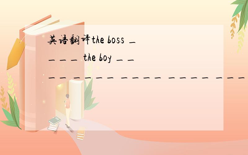 英语翻译the boss ____ the boy ____ ____ ____ ____ ____使.每天工作了10小