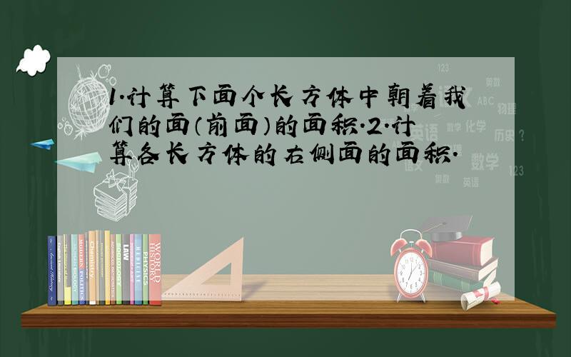 1.计算下面个长方体中朝着我们的面（前面）的面积.2.计算各长方体的右侧面的面积.