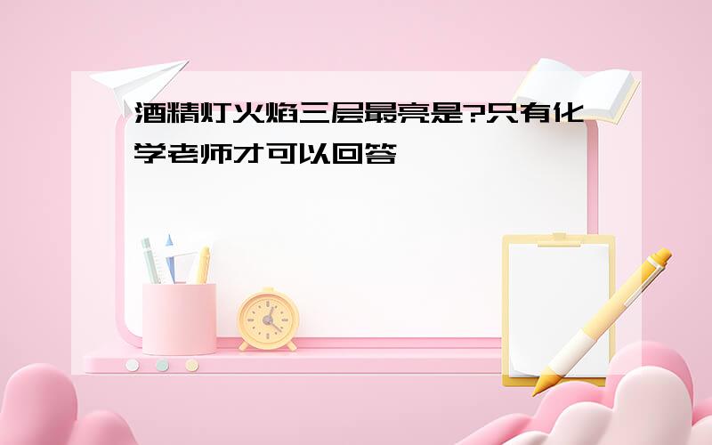 酒精灯火焰三层最亮是?只有化学老师才可以回答