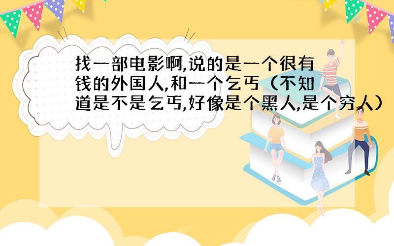 找一部电影啊,说的是一个很有钱的外国人,和一个乞丐（不知道是不是乞丐,好像是个黑人,是个穷人）