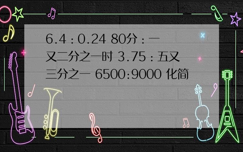 6.4：0.24 80分：一又二分之一时 3.75：五又三分之一 6500:9000 化简