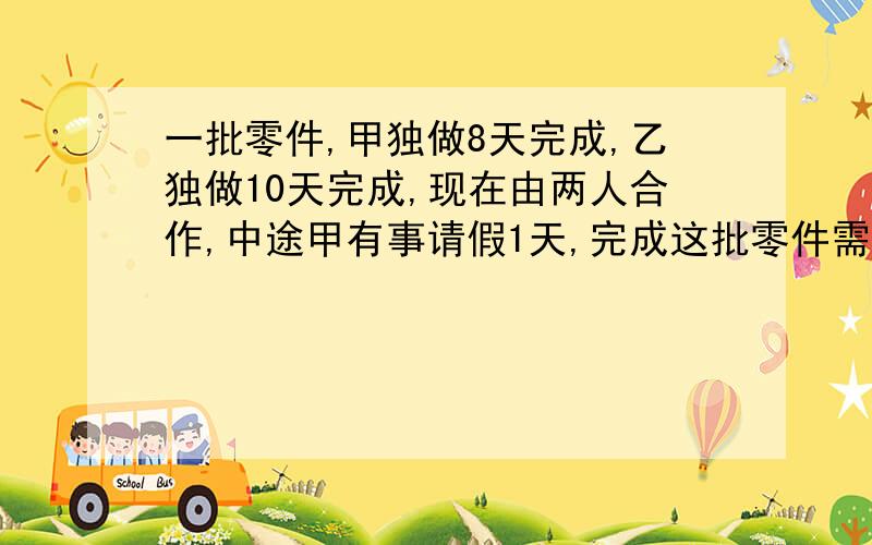 一批零件,甲独做8天完成,乙独做10天完成,现在由两人合作,中途甲有事请假1天,完成这批零件需用多少天