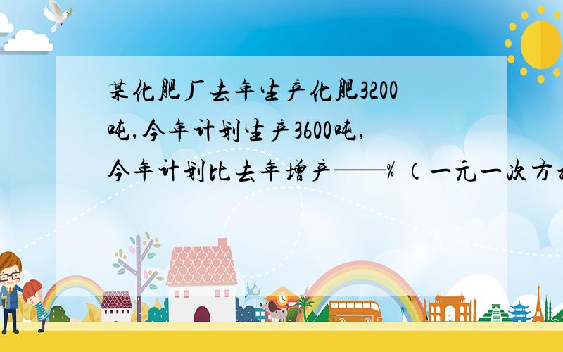 某化肥厂去年生产化肥3200吨,今年计划生产3600吨,今年计划比去年增产——% （一元一次方程解）