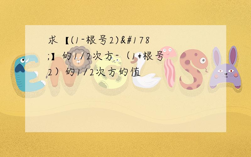 求【(1-根号2)²】的1/2次方-（1+根号2）的1/2次方的值