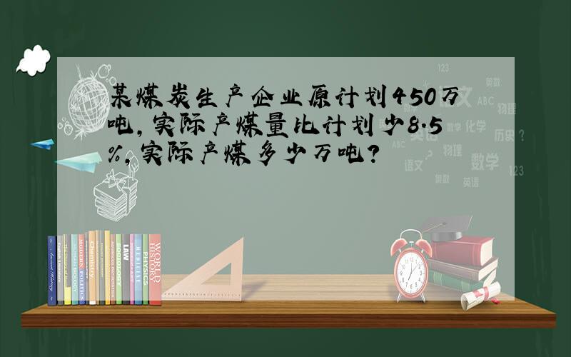 某煤炭生产企业原计划450万吨,实际产煤量比计划少8.5％,实际产煤多少万吨?