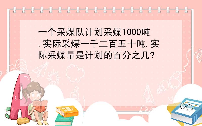 一个采煤队计划采煤1000吨,实际采煤一千二百五十吨.实际采煤量是计划的百分之几?