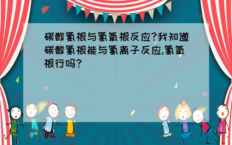 碳酸氢根与氢氧根反应?我知道碳酸氢根能与氢离子反应,氢氧根行吗?