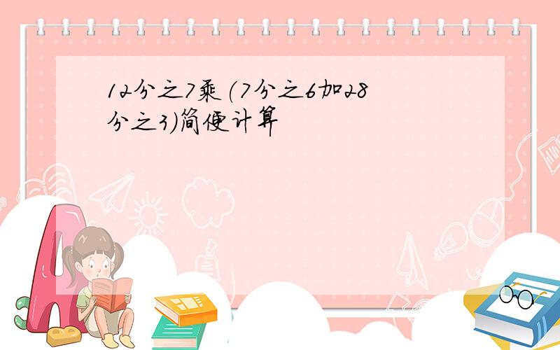 12分之7乘(7分之6加28分之3)简便计算