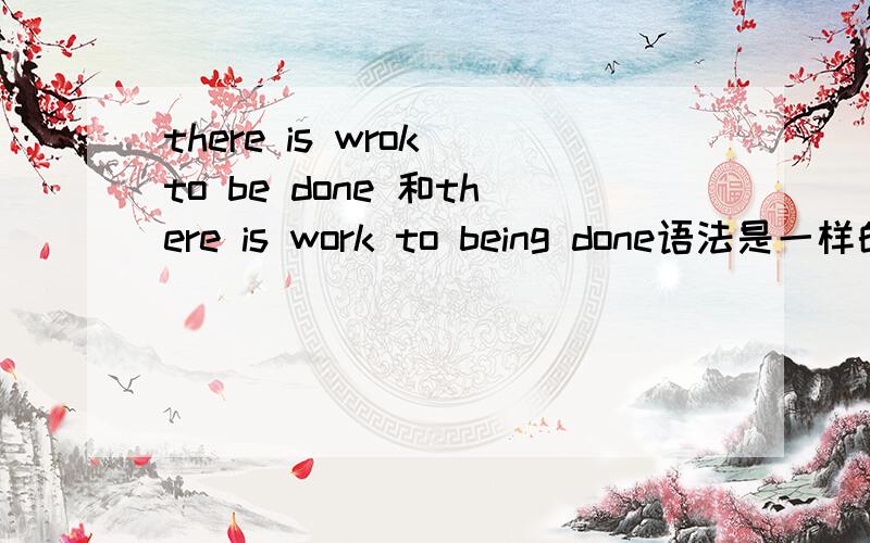 there is wrok to be done 和there is work to being done语法是一样的吗