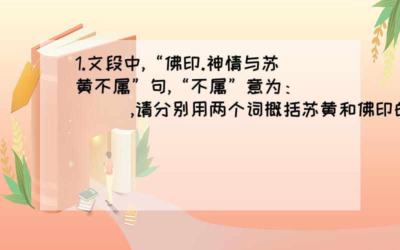 1.文段中,“佛印.神情与苏黄不属”句,“不属”意为：____,请分别用两个词概括苏黄和佛印的不同神态._____ __