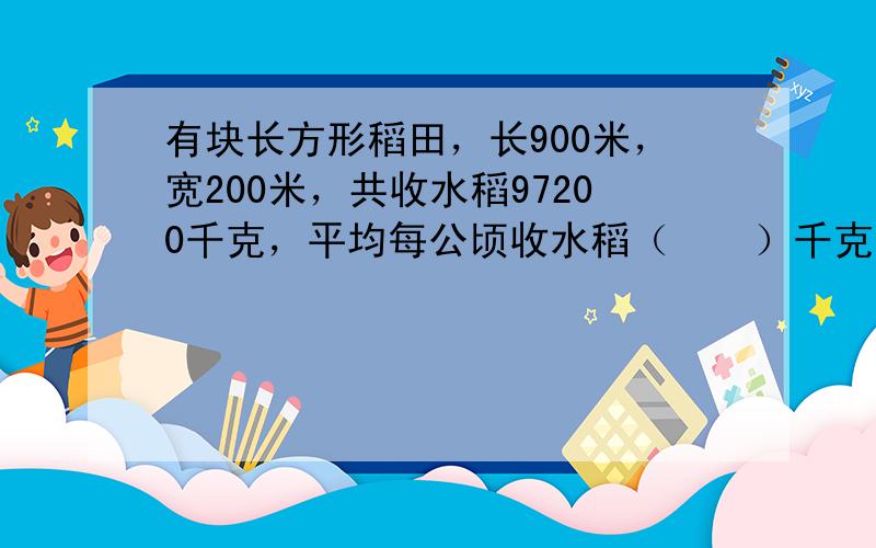 有块长方形稻田，长900米，宽200米，共收水稻97200千克，平均每公顷收水稻（　　）千克.