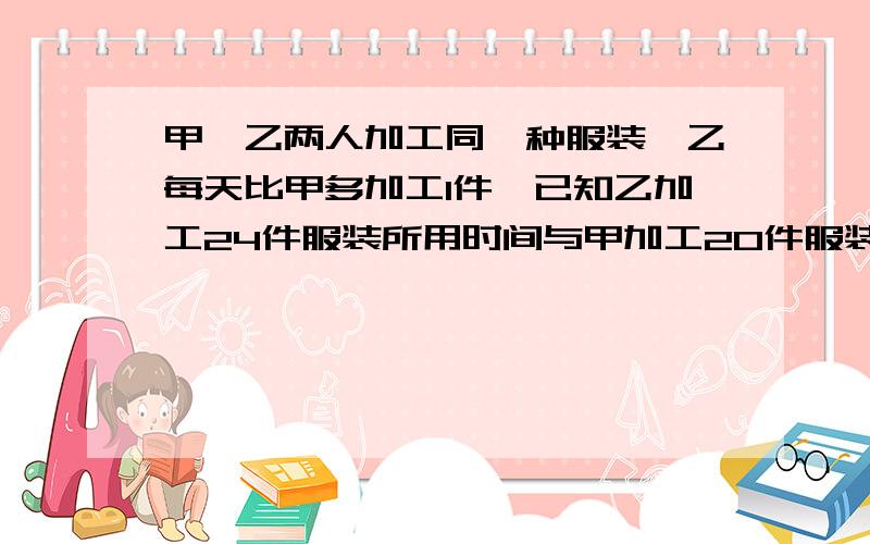 甲、乙两人加工同一种服装,乙每天比甲多加工1件,已知乙加工24件服装所用时间与甲加工20件服装所用时间相同.甲每天加工多