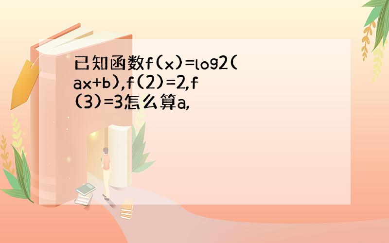 已知函数f(x)=log2(ax+b),f(2)=2,f(3)=3怎么算a,