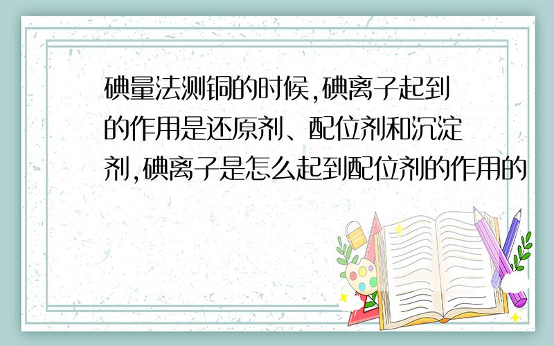 碘量法测铜的时候,碘离子起到的作用是还原剂、配位剂和沉淀剂,碘离子是怎么起到配位剂的作用的