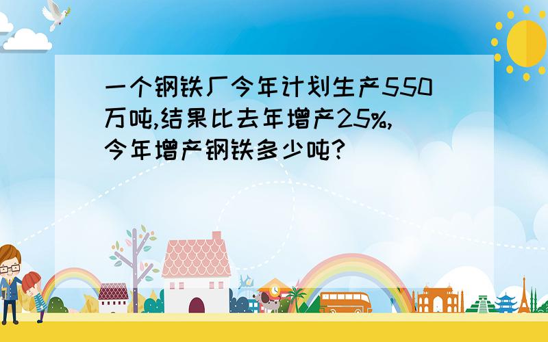 一个钢铁厂今年计划生产550万吨,结果比去年增产25%,今年增产钢铁多少吨?