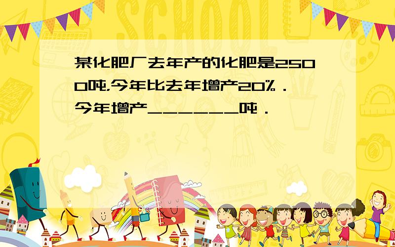 某化肥厂去年产的化肥是2500吨，今年比去年增产20%．今年增产______吨．