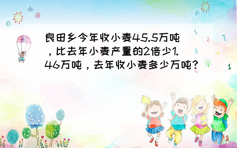 良田乡今年收小麦45.5万吨，比去年小麦产量的2倍少1.46万吨，去年收小麦多少万吨？