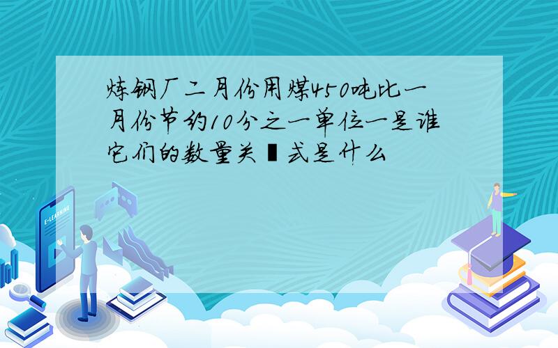 炼钢厂二月份用煤450吨比一月份节约10分之一单位一是谁它们的数量关糸式是什么