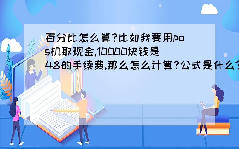 百分比怎么算?比如我要用pos机取现金,10000块钱是48的手续费,那么怎么计算?公式是什么?10000块0.05的手