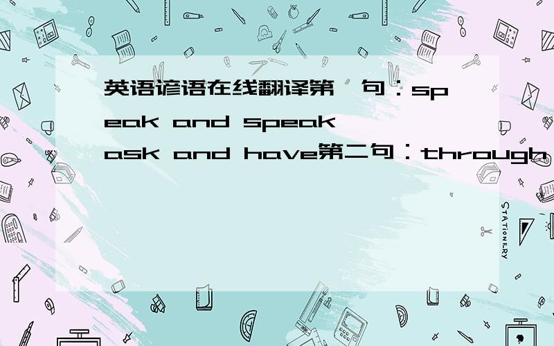 英语谚语在线翻译第一句：speak and speak,ask and have第二句：through hard shi