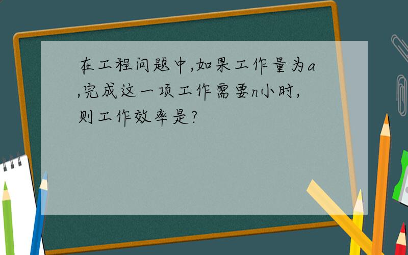 在工程问题中,如果工作量为a,完成这一项工作需要n小时,则工作效率是?