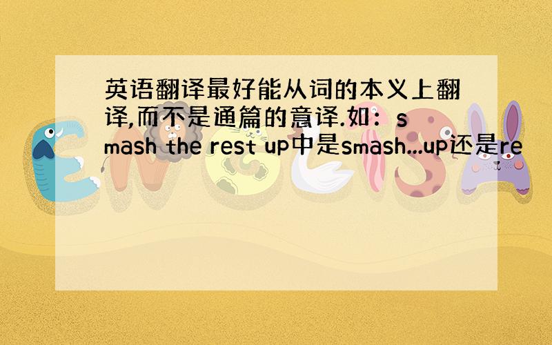 英语翻译最好能从词的本义上翻译,而不是通篇的意译.如：smash the rest up中是smash...up还是re