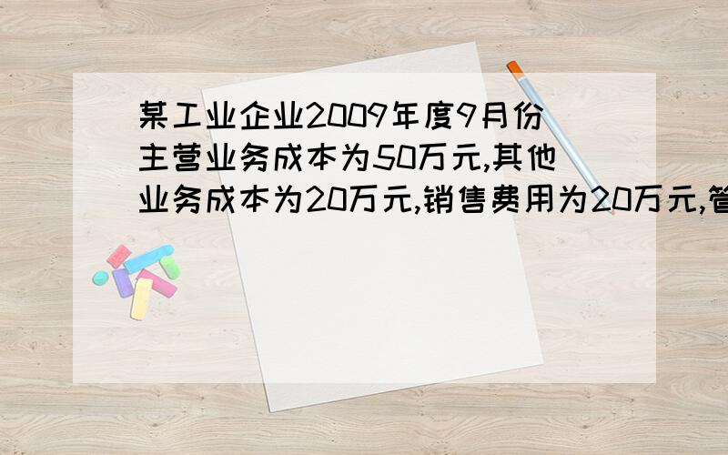 某工业企业2009年度9月份主营业务成本为50万元,其他业务成本为20万元,销售费用为20万元,管理费用为