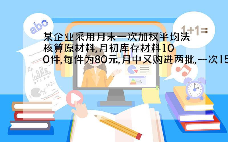 某企业采用月末一次加权平均法核算原材料,月初库存材料100件,每件为80元,月中又购进两批,一次150件,每件75元,另