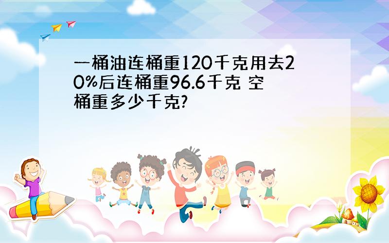 一桶油连桶重120千克用去20%后连桶重96.6千克 空桶重多少千克?