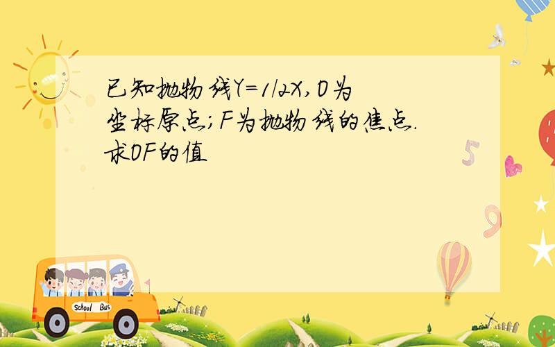 已知抛物线Y=1/2X,O为坐标原点；F为抛物线的焦点.求OF的值