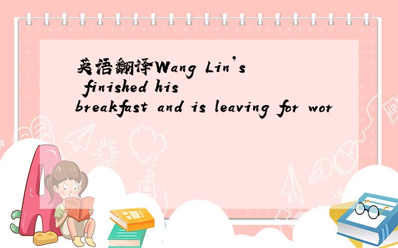 英语翻译Wang Lin’s finished his breakfast and is leaving for wor