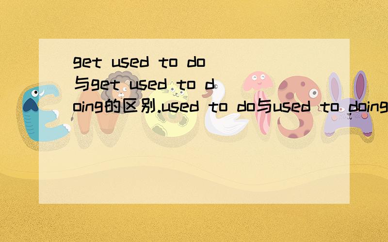 get used to do与get used to doing的区别.used to do与used to doing