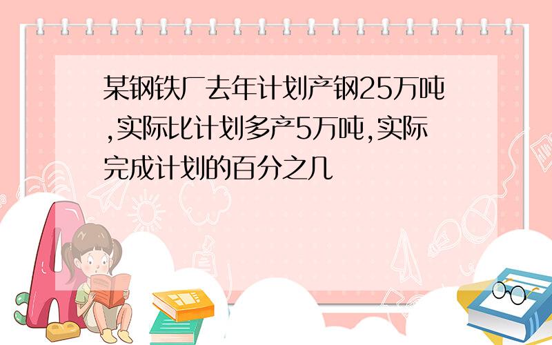 某钢铁厂去年计划产钢25万吨,实际比计划多产5万吨,实际完成计划的百分之几