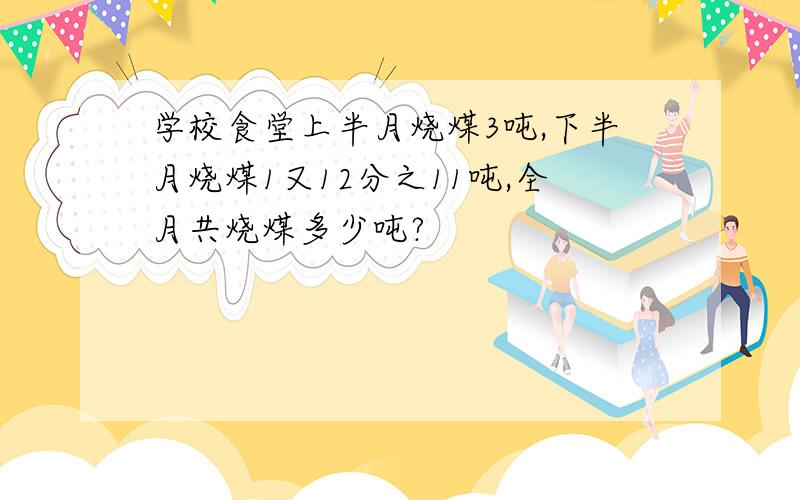 学校食堂上半月烧煤3吨,下半月烧煤1又12分之11吨,全月共烧煤多少吨?